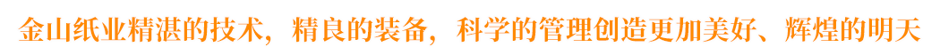 金山紙業(yè)精湛的技術(shù)，精良的裝備，科學(xué)的管理創(chuàng)造更加美好、輝煌的明天